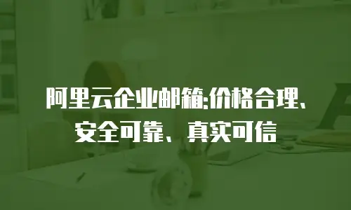 阿里云企业邮箱:价格合理、安全可靠、真实可信