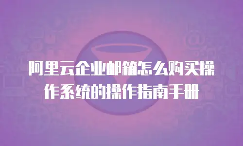 阿里云企业邮箱怎么购买操作系统的操作指南手册