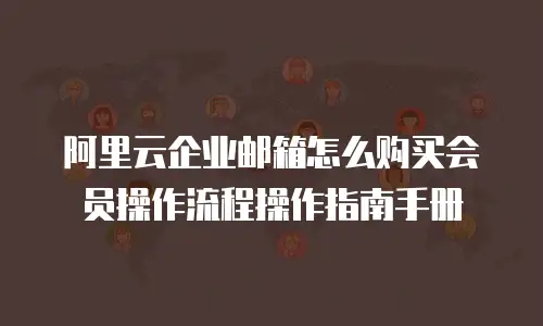 阿里云企业邮箱怎么购买会员操作流程操作指南手册
