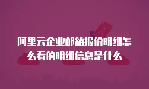 阿里云企业邮箱报价明细怎么看的明细信息是什么