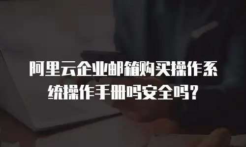 阿里云企业邮箱购买操作系统操作手册吗安全吗？