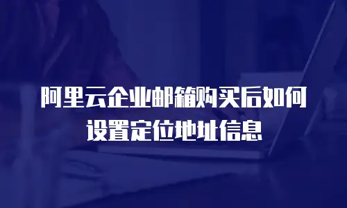 阿里云企业邮箱购买后如何设置定位地址信息