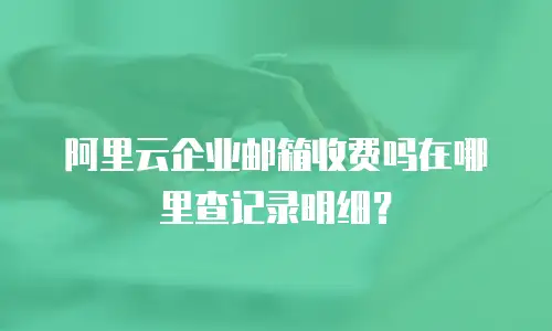 阿里云企业邮箱收费吗在哪里查记录明细？
