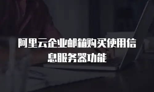 阿里云企业邮箱购买使用信息服务器功能