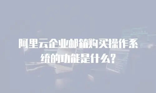 阿里云企业邮箱购买操作系统的功能是什么?