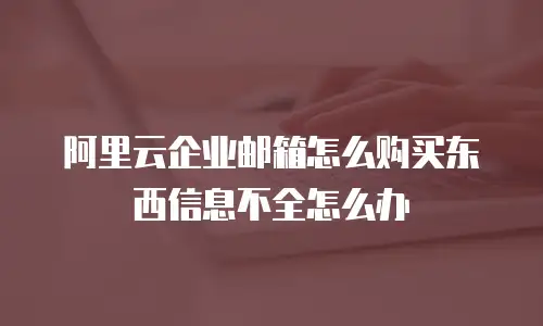 阿里云企业邮箱怎么购买东西信息不全怎么办