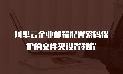 阿里云企业邮箱配置密码保护的文件夹设置教程