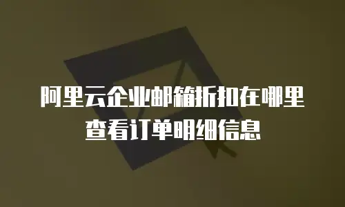 阿里云企业邮箱折扣在哪里查看订单明细信息