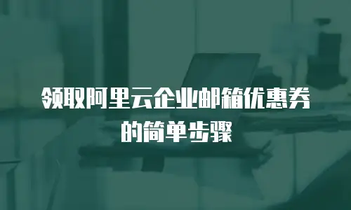 领取阿里云企业邮箱优惠券的简单步骤