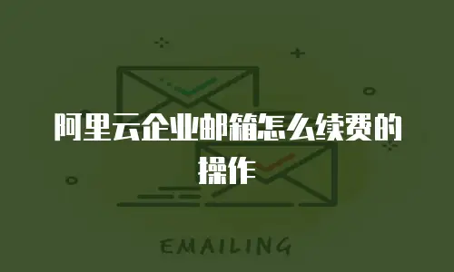 阿里云企业邮箱怎么续费的操作