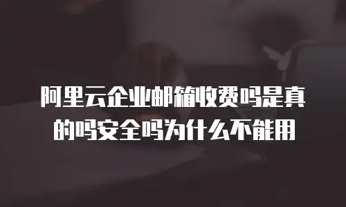 阿里云企业邮箱收费吗是真的吗安全吗为什么不能用