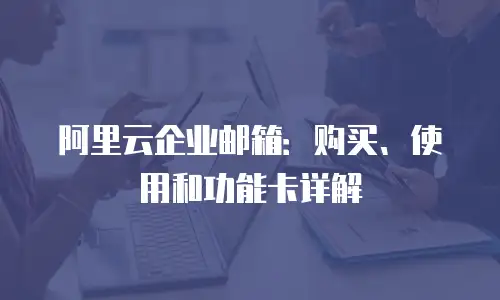 阿里云企业邮箱：购买、使用和功能卡详解