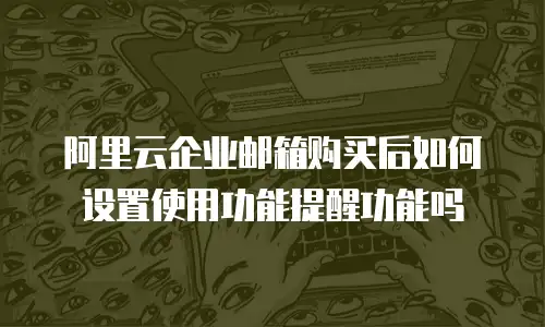 阿里云企业邮箱购买后如何设置使用功能提醒功能吗
