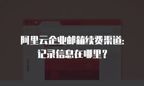 阿里云企业邮箱续费渠道：记录信息在哪里？
