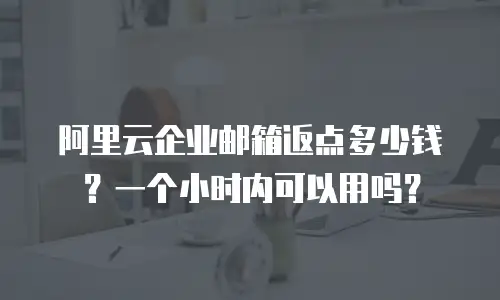 阿里云企业邮箱返点多少钱？一个小时内可以用吗？
