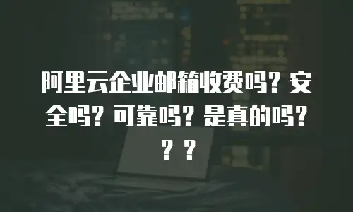 阿里云企业邮箱收费吗？安全吗？可靠吗？是真的吗？？？