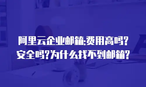 阿里云企业邮箱:费用高吗?安全吗?为什么找不到邮箱?