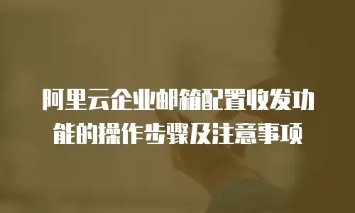 阿里云企业邮箱配置收发功能的操作步骤及注意事项