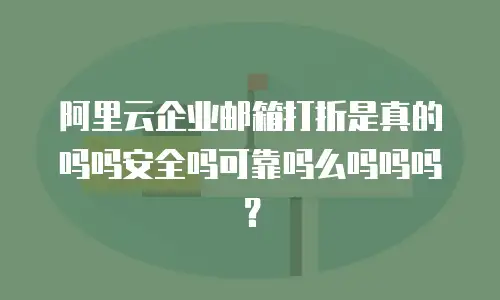 阿里云企业邮箱打折是真的吗吗安全吗可靠吗么吗吗吗?