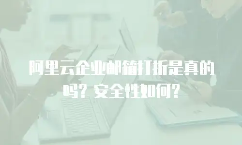 阿里云企业邮箱打折是真的吗？安全性如何？