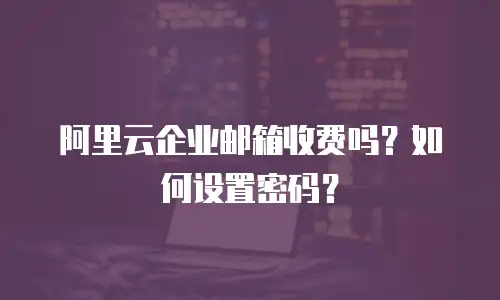 阿里云企业邮箱收费吗？如何设置密码？
