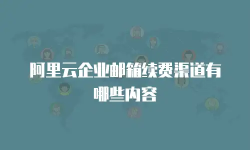 阿里云企业邮箱续费渠道有哪些内容