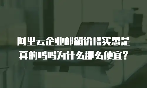 阿里云企业邮箱价格实惠是真的吗吗为什么那么便宜?