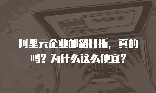 阿里云企业邮箱打折，真的吗？为什么这么便宜？