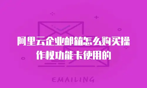 阿里云企业邮箱怎么购买操作权功能卡使用的