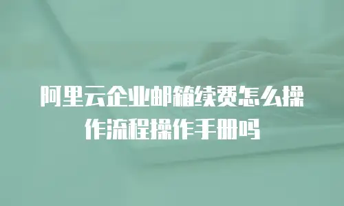 阿里云企业邮箱续费怎么操作流程操作手册吗