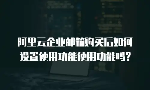 阿里云企业邮箱购买后如何设置使用功能使用功能吗？