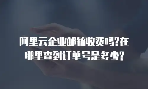 阿里云企业邮箱收费吗?在哪里查到订单号是多少?