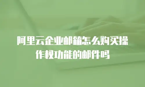 阿里云企业邮箱怎么购买操作权功能的邮件吗
