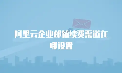 阿里云企业邮箱续费渠道在哪设置