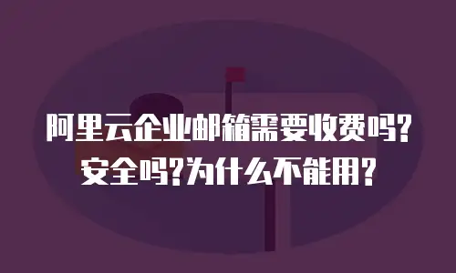 阿里云企业邮箱需要收费吗?安全吗?为什么不能用?