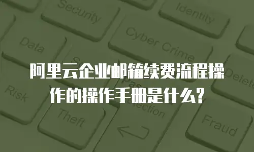 阿里云企业邮箱续费流程操作的操作手册是什么?