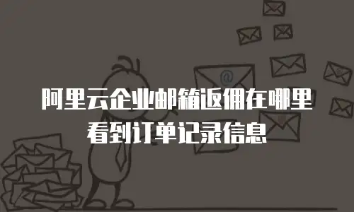 阿里云企业邮箱返佣在哪里看到订单记录信息