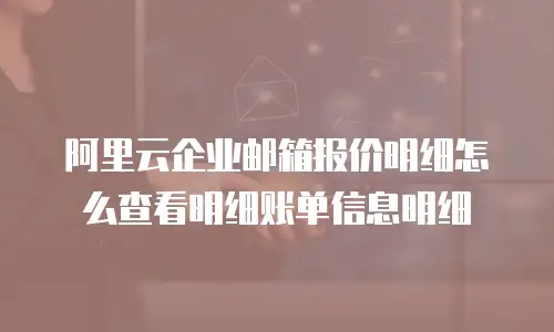 阿里云企业邮箱报价明细怎么查看明细账单信息明细