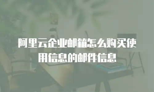 阿里云企业邮箱怎么购买使用信息的邮件信息