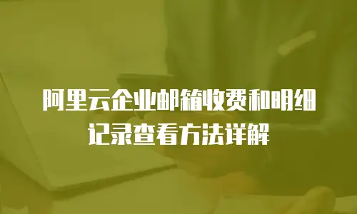  阿里云企业邮箱收费和明细记录查看方法详解
