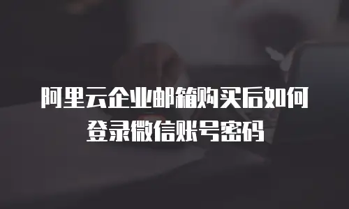 阿里云企业邮箱购买后如何登录微信账号密码