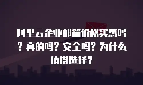 阿里云企业邮箱价格实惠吗？真的吗？安全吗？为什么值得选择？