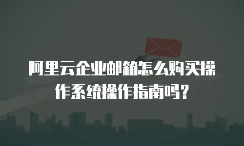 阿里云企业邮箱怎么购买操作系统操作指南吗？