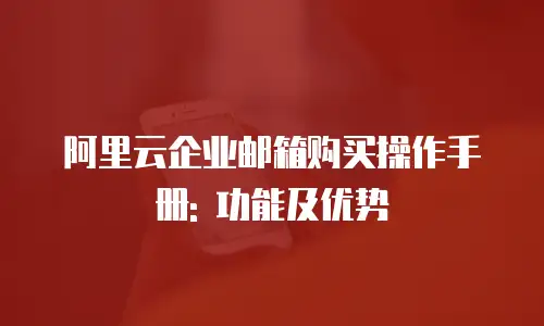阿里云企业邮箱购买操作手册: 功能及优势