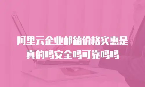 阿里云企业邮箱价格实惠是真的吗安全吗可靠吗吗