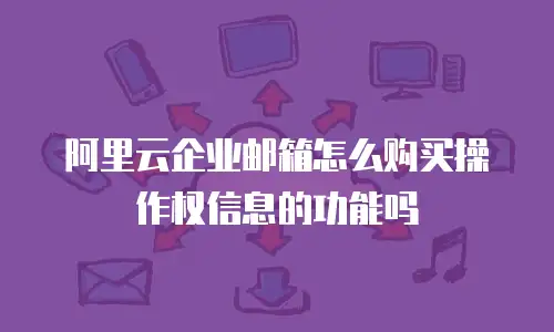 阿里云企业邮箱怎么购买操作权信息的功能吗