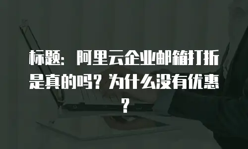 标题：阿里云企业邮箱打折是真的吗？为什么没有优惠？
