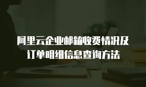 阿里云企业邮箱收费情况及订单明细信息查询方法