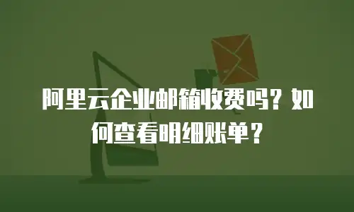 阿里云企业邮箱收费吗？如何查看明细账单？