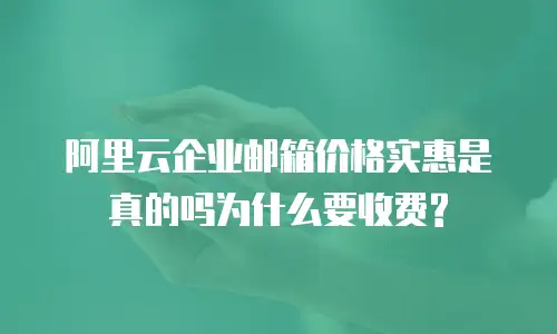 阿里云企业邮箱价格实惠是真的吗为什么要收费?